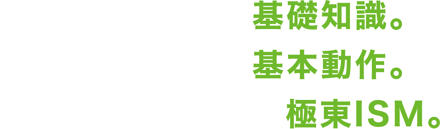 極東の基礎とは、基礎知識。極東の基本とは、基本動作。基礎×基本それが、極東ISM。